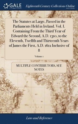 The Statutes at Large, Passed in the Parliaments Held in Ireland. Vol. I. Containing From the Third Year of Edward the Second, A.D. 1310, to the Eleventh, Twelfth and Thirteenth Years of James the 1