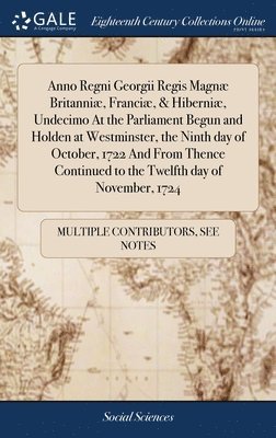 Anno Regni Georgii Regis Magn Britanni, Franci, & Hiberni, Undecimo At the Parliament Begun and Holden at Westminster, the Ninth day of October, 1722 And From Thence Continued to the Twelfth 1