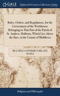 bokomslag Rules, Orders, and Regulations, for the Government of the Workhouse Belonging to That Part of the Parish of St. Andrew, Holborn, Which Lies Above the Bars, in the County of Middlesex