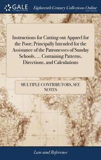 bokomslag Instructions for Cutting out Apparel for the Poor; Principally Intended for the Assistance of the Patronesses of Sunday Schools, ... Containing Patterns, Directions, and Calculations