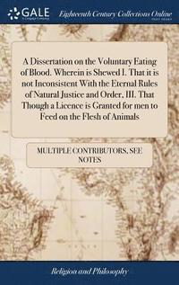 bokomslag A Dissertation on the Voluntary Eating of Blood. Wherein is Shewed I. That it is not Inconsistent With the Eternal Rules of Natural Justice and Order, III. That Though a Licence is Granted for men to