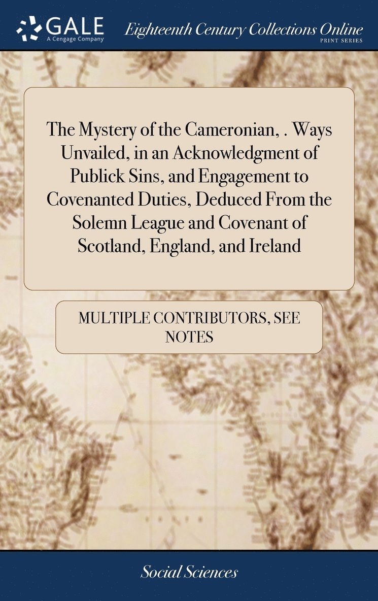 The Mystery of the Cameronian, . Ways Unvailed, in an Acknowledgment of Publick Sins, and Engagement to Covenanted Duties, Deduced From the Solemn League and Covenant of Scotland, England, and Ireland 1