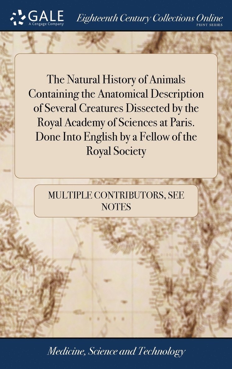 Natural History of Animals Containing the Anatomical Description of Several Creatures Dissected by the Royal Academy of Sciences at Paris. Done Into English by a Fellow of the Royal Society