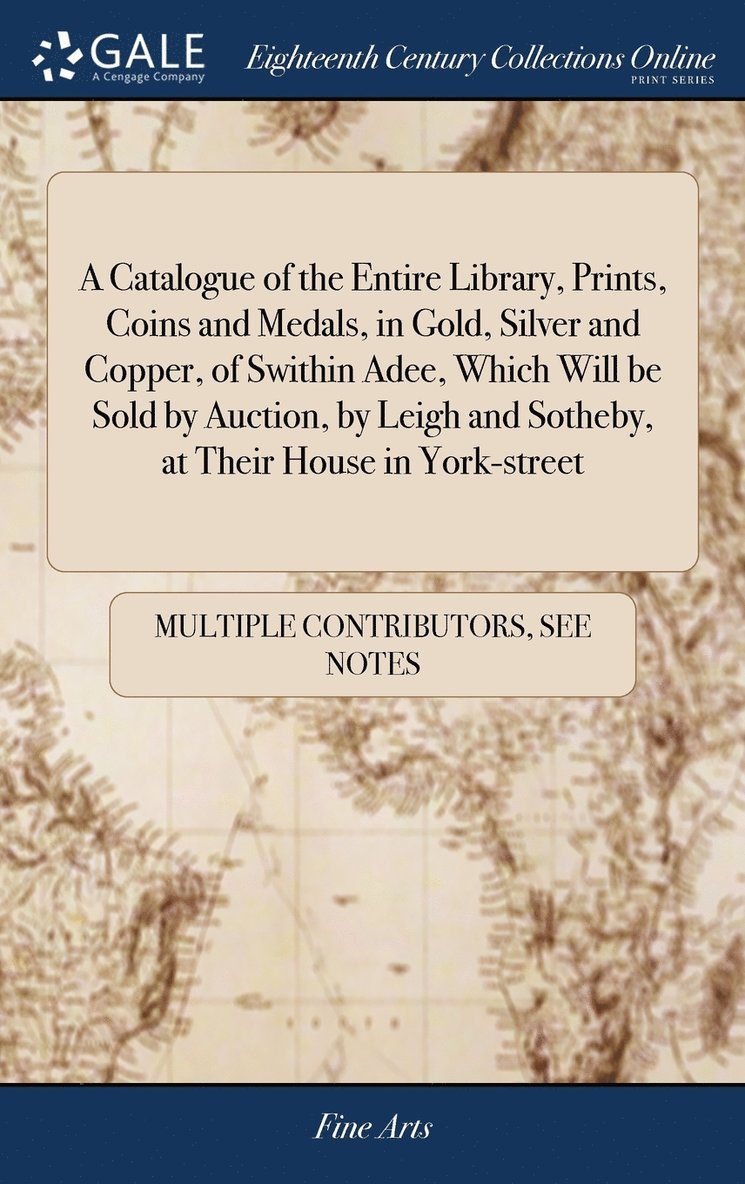 A Catalogue of the Entire Library, Prints, Coins and Medals, in Gold, Silver and Copper, of Swithin Adee, Which Will be Sold by Auction, by Leigh and Sotheby, at Their House in York-street 1