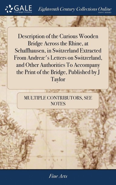 bokomslag Description of the Curious Wooden Bridge Across the Rhine, at Schaffhausen, in Switzerland Extracted From Andreæ's Letters on Switzerland, and Other Authorities To Accompany the Print of the Bridge...
