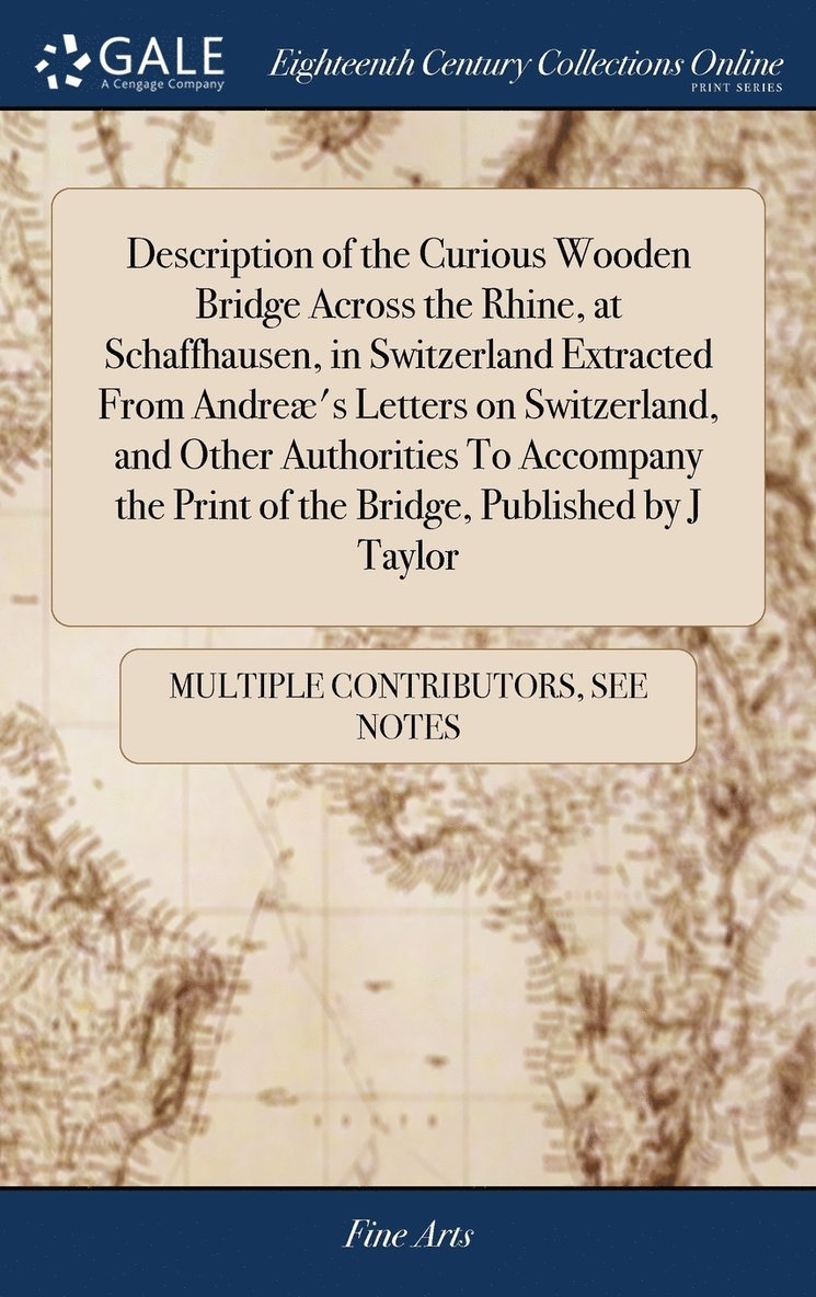 Multiple Contributors, See Notes Multiple Contributors - Description of the Curious Wooden Bridge Across the Rhine, at Schaffhausen, in Switzerland Extracted From Andreæ's Letters on Switzerland, and Other Authorities To Accompany the Print of the Bridge, Published by J Taylor, Inbunden