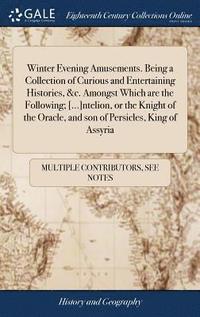 bokomslag Winter Evening Amusements. Being A Collection Of Curious And Entertaining Histories, &C. Amongst Which Are The Following; [...]Ntelion, Or The Knight Of The Oracle, And Son Of Persicles, King Of Assyr