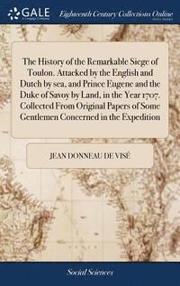 bokomslag The History of the Remarkable Siege of Toulon. Attacked by the English and Dutch by sea, and Prince Eugene and the Duke of Savoy by Land, in the Year 1707. Collected From Original Papers of Some