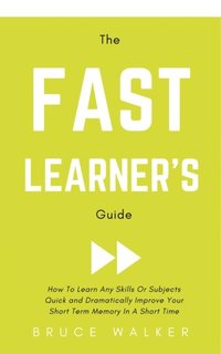 bokomslag The Fast Learner's Guide - How to Learn Any Skills or Subjects Quick and Dramatically Improve Your Short-Term Memory in a Short Time