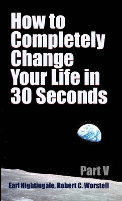 Worstell, Earl Nightingale - How to Completely Change Your Life in 30 Seconds - Part V, Häftad