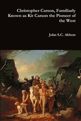 Christopher Carson, Familiarly Known as Kit Carson the Pioneer of the West