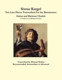 bokomslag Sixtus Kargel Ten Lute Pieces Transcribed For the Renaissance Guitar and Baritone Ukulele In Tablature and Modern Notation
