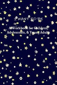 bokomslag I WANT TO BE A Workbook for Children, Adolescents, & Young Adults