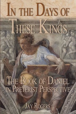 Jay Rogers - In The Days of These Kings: The Book of Daniel in Preterist Perspective, Häftad