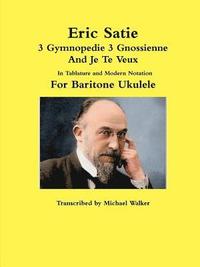 bokomslag Eric Satie 3 Gymnopedie 3 Gnossienne And Je Te Veux In Tablature and Modern Notation For Baritone Ukulele