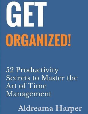 Get Organized! 52 Productivity Secrets to Master the Art of Time Management 1