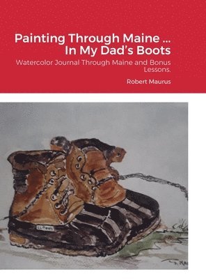 Robert Maurus - Painting Through Maine ... In My Dad's Boots, Inbunden