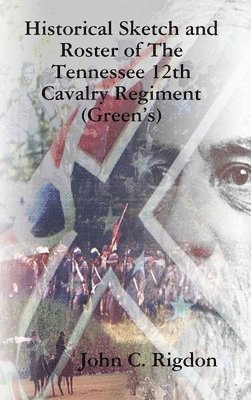 John C Rigdon, John C. Rigdon - Historical Sketch and Roster of The Tennessee 12th Cavalry Regiment (Green's), Inbunden