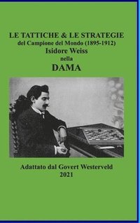 bokomslag Le Tattiche & le Strategie del Campione del Mondo (1895-1912) Isidore Weiss nella Dama