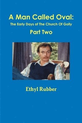 A Man Called Oval: The Story of Oval Rubber and the Early Days of The Church Of Golly--Part Two 1