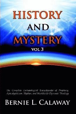 History and Mystery: The Complete Eschatological Encyclopedia of Prophecy, Apocalypticism, Mythos, and Worldwide Dynamic Theology Vol 3 1