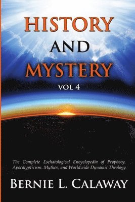 History and Mystery: The Complete Eschatological Encyclopedia of Prophecy, Apocalypticism, Mythos, and Worldwide Dynamic Theology Vol 4 1