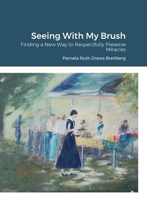 Pamela Breitberg - Seeing With My Brush, Finding A New Way to Respectfully Preserve Miracles, Inbunden