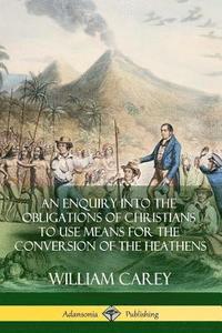 bokomslag An Enquiry Into The Obligations Of Christians To Use Means For The Conversion Of The Heathens