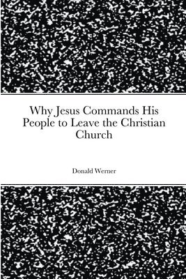 Donald` Werner - Why Jesus Commands His People to Leave the Christian Church, Häftad