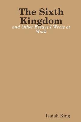 The Sixth Kingdom and Other Essays I Wrote at Work 1