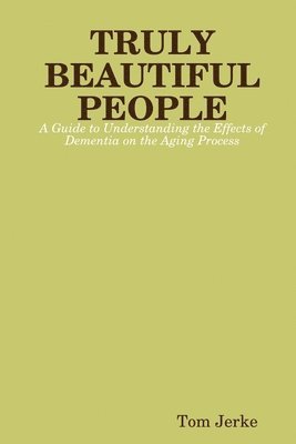 bokomslag TRULY BEAUTIFUL PEOPLE, A Guide to Understanding the Effects of Dementia on the Aging Process