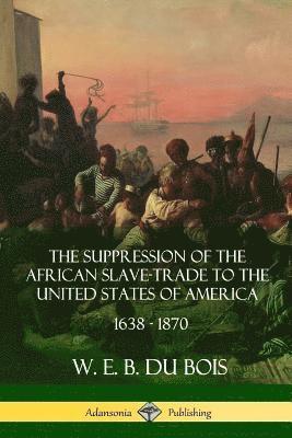Suppression of the African Slave-Trade to the United States of America, 1638 - 1870