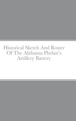 Historical Sketch And Roster Of The Alabama Phelan's Artillery Battery 1