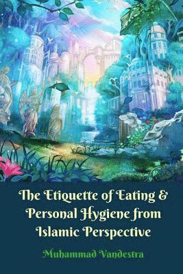 bokomslag The Etiquette of Eating & Personal Hygiene from Islamic Perspective