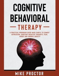 bokomslag Cognitive Behavioral Therapy A Practical Workbook Guide Made Simple To Combat Depression, Constant Negative Thoughts, Fear, Worry And Chronic Anxiety