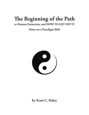 The Beginning of the Path to Human Extinction, and HOW TO GET OFF IT - Notes on a Paradigm Shift 1