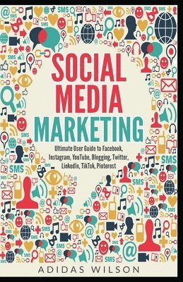 Social Media Marketing - Ultimate User Guide to Facebook, Instagram, YouTube, Blogging, Twitter, LinkedIn, TikTok, Pinterest 1