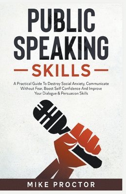 Public Speaking Skills A Practical Guide To Destroy Social Anxiety, Communicate Without Fear, Boost Self Confidence And Improve Your Dialogue & Persuasion Skills 1