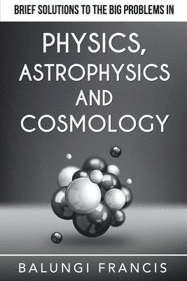 Brief Solutions to the Big Problems in Physics, Astrophysics and Cosmology 1