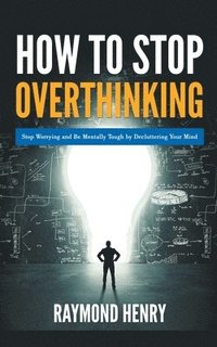 bokomslag How to Stop Overthinking Stop Worrying and Be Mentally Tough by Decluttering Your Mind