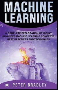 bokomslag Machine Learning - A Complete Exploration of Highly Advanced Machine Learning Concepts, Best Practices and Techniques