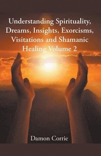 bokomslag Understanding Spirituality, Dreams, Insights, Exorcisms, Visitations and Shamanic Healing