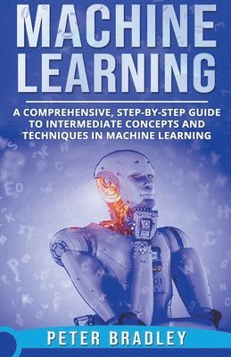 Peter Bradley - Machine Learning - A Comprehensive, Step-by-Step Guide to Intermediate Concepts and Techniques in Machine Learning, Häftad