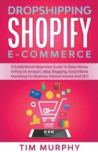 bokomslag Dropshipping Shopify E-commerce $12,000/Month Beginners Guide To Make Money Selling On Amazon, eBay, Blogging, Social Media Marketing For Business, Passive Income And SEO