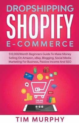 Dropshipping Shopify E-commerce $12,000/Month Beginners Guide To Make Money Selling On Amazon, eBay, Blogging, Social Media Marketing For Business, Passive Income And SEO 1