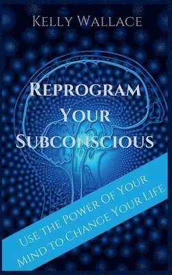 Reprogram Your Subconscious - Use The Power Of Your Mind To Change Your Life 1