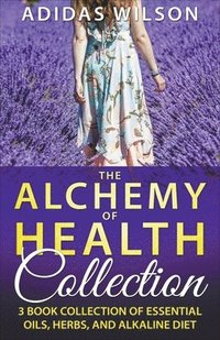 bokomslag The Alchemy of Health Collection - 3 Book Collection of Essential Oils, Herbs, and Alkaline Diet