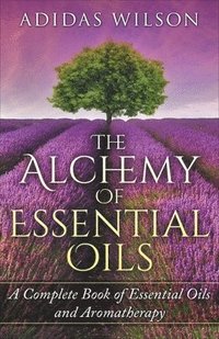 bokomslag The Alchemy of Essential Oils - A Complete Book of Essential Oils and Aromatherapy