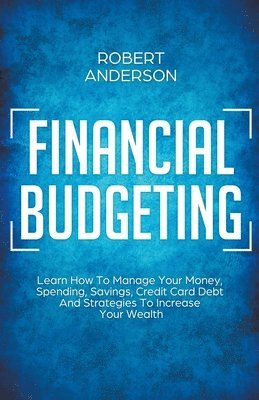 bokomslag Financial Budgeting Learn How To Manage Your Money, Spending, Savings, Credit Card Debt And Strategies To Increase Your Wealth