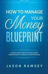bokomslag How To Manage Your Money Blueprint A Simple Debt Free Guide On Money Management & Financial Independence